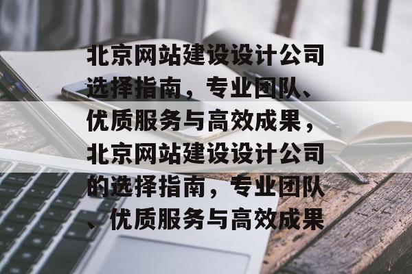 北京网站建设设计公司选择指南，专业团队、优质服务与高效成果，北京网站建设设计公司的选择指南，专业团队、优质服务与高效成果