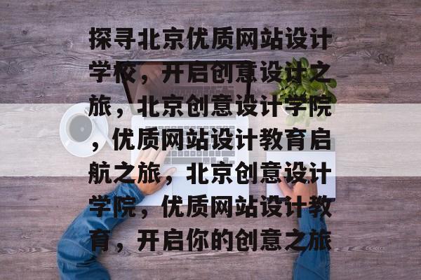 探寻北京优质网站设计学校，开启创意设计之旅，北京创意设计学院，优质网站设计教育启航之旅，北京创意设计学院，优质网站设计教育，开启你的创意之旅