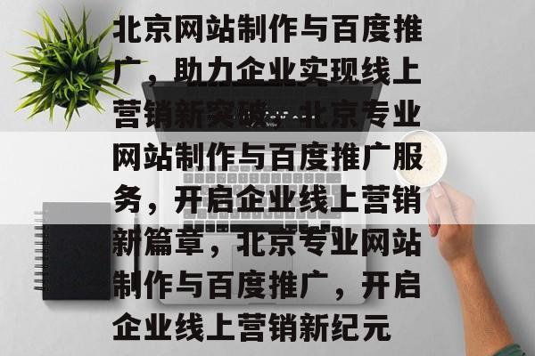 北京网站制作与百度推广，助力企业实现线上营销新突破，北京专业网站制作与百度推广服务，开启企业线上营销新篇章，北京专业网站制作与百度推广，开启企业线上营销新纪元