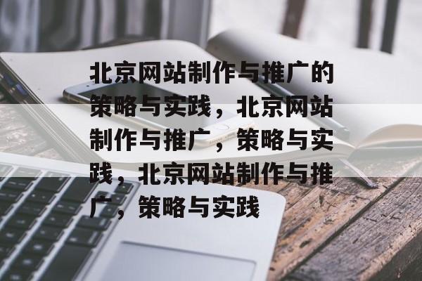 北京网站制作与推广的策略与实践，北京网站制作与推广，策略与实践，北京网站制作与推广，策略与实践