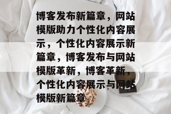 博客发布新篇章，网站模版助力个性化内容展示，个性化内容展示新篇章，博客发布与网站模版革新，博客革新，个性化内容展示与网站模版新篇章