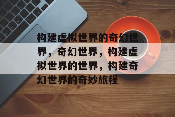 构建虚拟世界的奇幻世界，奇幻世界，构建虚拟世界的世界，构建奇幻世界的奇妙旅程