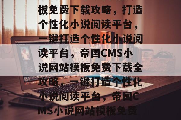 帝国CMS小说网站模板免费下载攻略，打造个性化小说阅读平台，一键打造个性化小说阅读平台，帝国CMS小说网站模板免费下载全攻略，一键打造个性化小说阅读平台，帝国CMS小说网站模板免费下载全攻略