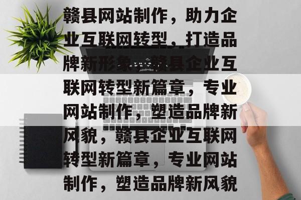 赣县网站制作，助力企业互联网转型，打造品牌新形象，赣县企业互联网转型新篇章，专业网站制作，塑造品牌新风貌，赣县企业互联网转型新篇章，专业网站制作，塑造品牌新风貌