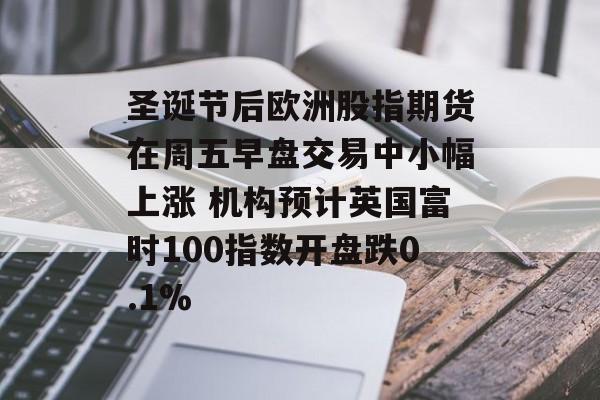 圣诞节后欧洲股指期货在周五早盘交易中小幅上涨 机构预计英国富时100指数开盘跌0.1%