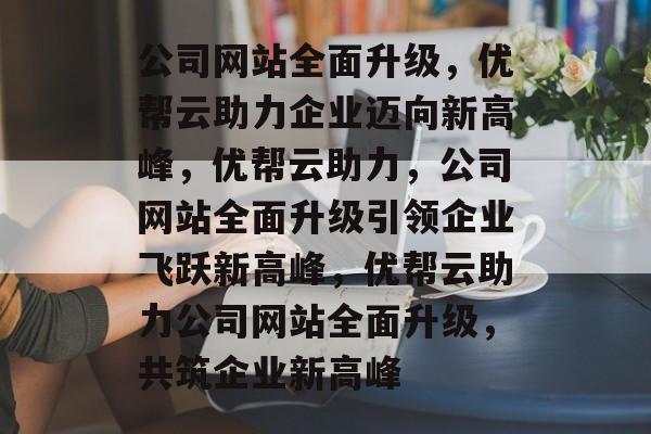 公司网站全面升级，优帮云助力企业迈向新高峰，优帮云助力，公司网站全面升级引领企业飞跃新高峰，优帮云助力公司网站全面升级，共筑企业新高峰