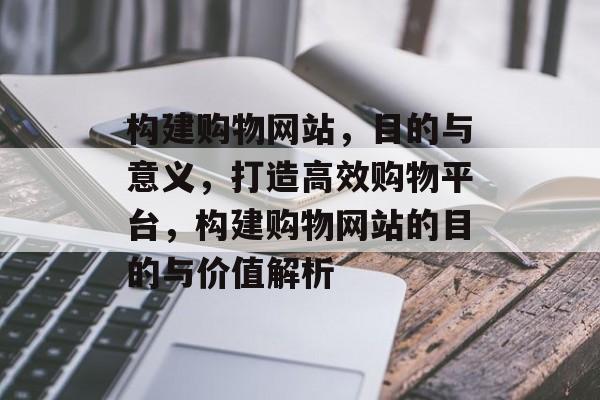 构建购物网站，目的与意义，打造高效购物平台，构建购物网站的目的与价值解析