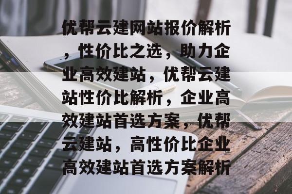 优帮云建网站报价解析，性价比之选，助力企业高效建站，优帮云建站性价比解析，企业高效建站首选方案，优帮云建站，高性价比企业高效建站首选方案解析