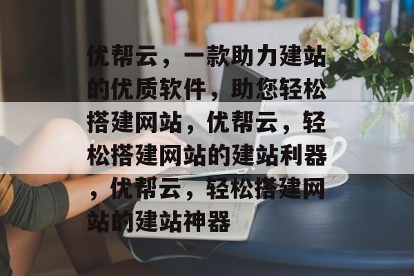 优帮云，一款助力建站的优质软件，助您轻松搭建网站，优帮云，轻松搭建网站的建站利器，优帮云，轻松搭建网站的建站神器