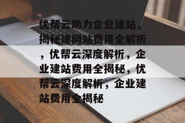 优帮云助力企业建站，揭秘建网站费用全解析，优帮云深度解析，企业建站费用全揭秘，优帮云深度解析，企业建站费用全揭秘