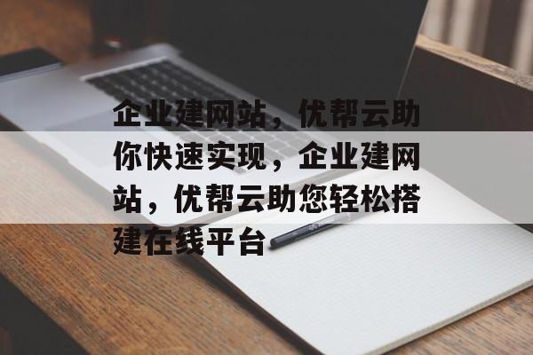 企业建网站，优帮云助你快速实现，企业建网站，优帮云助您轻松搭建在线平台