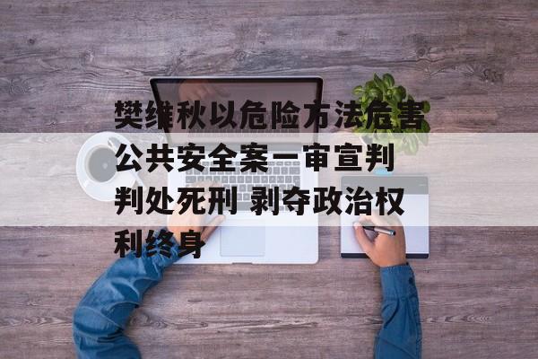 樊维秋以危险方法危害公共安全案一审宣判 判处死刑 剥夺政治权利终身