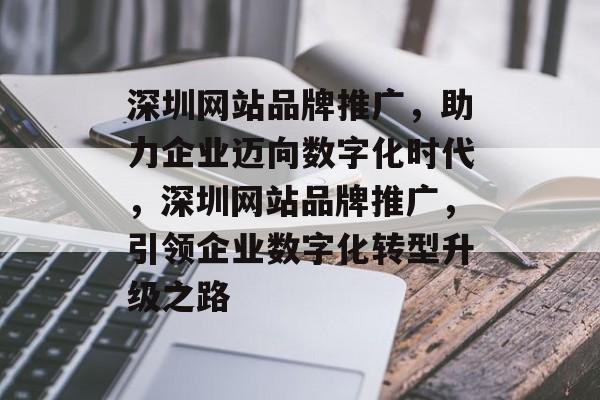 深圳网站品牌推广，助力企业迈向数字化时代，深圳网站品牌推广，引领企业数字化转型升级之路