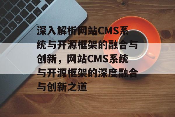 深入解析网站CMS系统与开源框架的融合与创新，网站CMS系统与开源框架的深度融合与创新之道