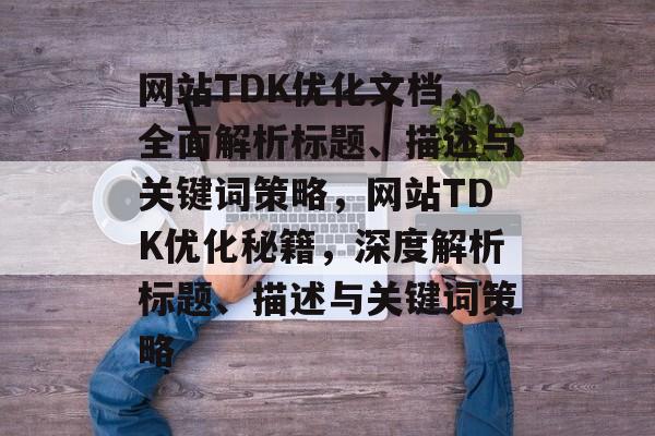 网站TDK优化文档，全面解析标题、描述与关键词策略，网站TDK优化秘籍，深度解析标题、描述与关键词策略