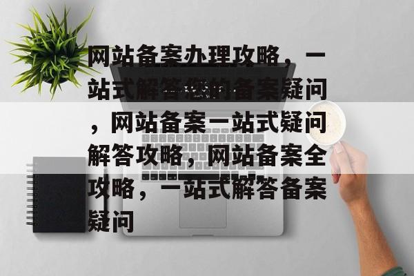网站备案办理攻略，一站式解答您的备案疑问，网站备案一站式疑问解答攻略，网站备案全攻略，一站式解答备案疑问