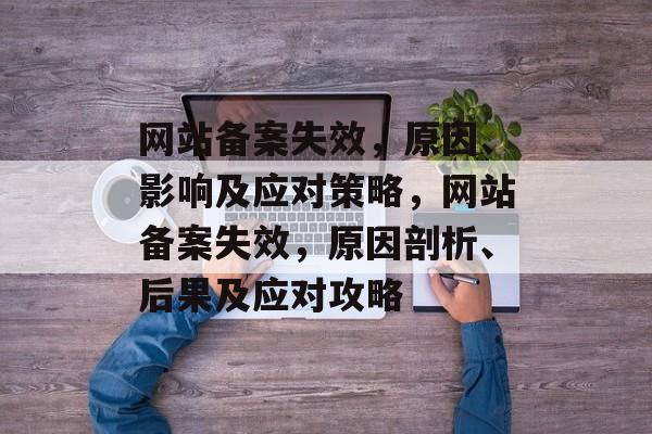 网站备案失效，原因、影响及应对策略，网站备案失效，原因剖析、后果及应对攻略