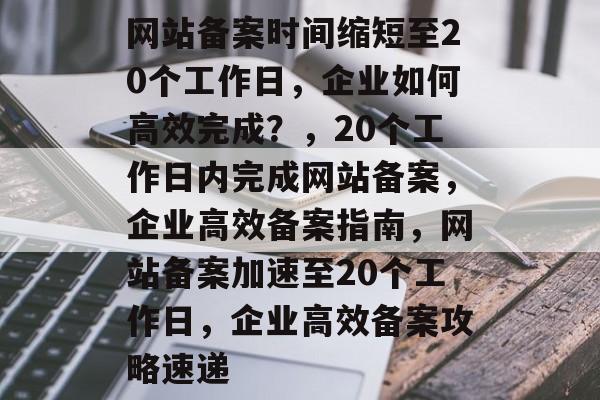 网站备案时间缩短至20个工作日,企业如何高效完成?,20个工作日内完成网站备案,企业高效备案指南,网站备案加速至20个工作日,企业高效备案攻略速递 网站备案时间缩短至20个工作日,企业如何高效完成?,20个工作日内完成网站备案,企业高效备案指南,网站备案加速至20个工作日,企业高效备案攻略速递