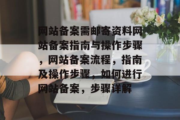 网站备案需邮寄资料网站备案指南与操作步骤，网站备案流程，指南及操作步骤，如何进行网站备案，步骤详解