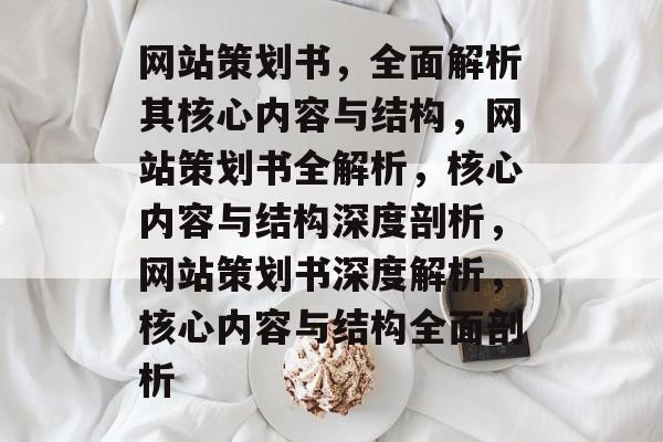 网站策划书，全面解析其核心内容与结构，网站策划书全解析，核心内容与结构深度剖析，网站策划书深度解析，核心内容与结构全面剖析