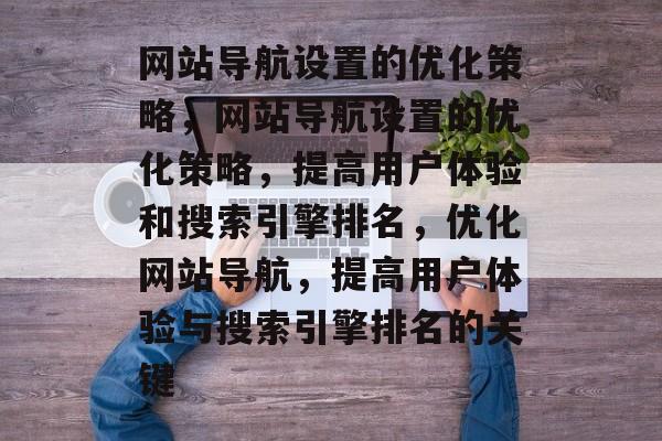 网站导航设置的优化策略,网站导航设置的优化策略,提高用户体验和搜索引擎排名,优化网站导航,提高用户体验与搜索引擎排名的关键 网站导航设置的优化策略,网站导航设置的优化策略,提高用户体验和搜索引擎排名,优化网站导航,提高用户体验与搜索引擎排名的关键