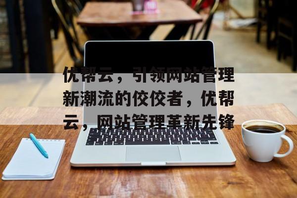 优帮云，引领网站管理新潮流的佼佼者，优帮云，网站管理革新先锋