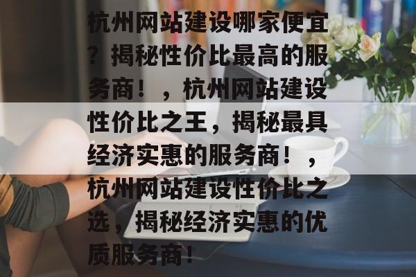 杭州网站建设哪家便宜？揭秘性价比最高的服务商！，杭州网站建设性价比之王，揭秘最具经济实惠的服务商！，杭州网站建设性价比之选，揭秘经济实惠的优质服务商！