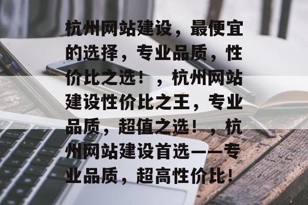 杭州网站建设，最便宜的选择，专业品质，性价比之选！，杭州网站建设性价比之王，专业品质，超值之选！，杭州网站建设首选——专业品质，超高性价比！
