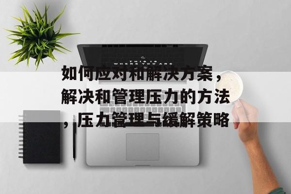 如何应对和解决方案，解决和管理压力的方法，压力管理与缓解策略