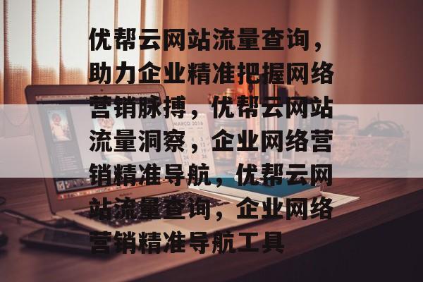 优帮云网站流量查询，助力企业精准把握网络营销脉搏，优帮云网站流量洞察，企业网络营销精准导航，优帮云网站流量查询，企业网络营销精准导航工具