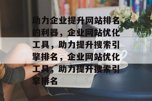 助力企业提升网站排名的利器，企业网站优化工具，助力提升搜索引擎排名，企业网站优化工具，助力提升搜索引擎排名