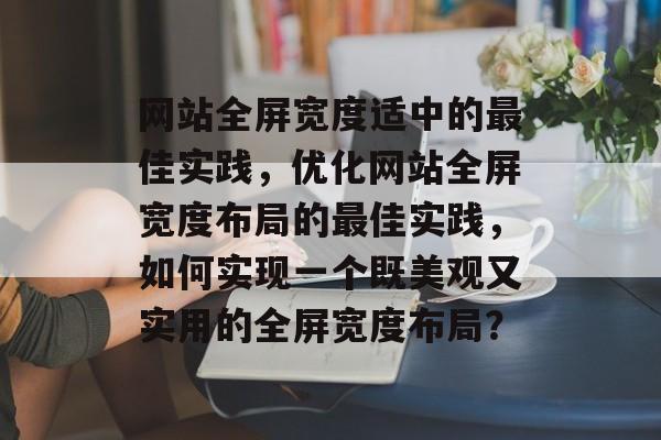 网站全屏宽度适中的最佳实践，优化网站全屏宽度布局的最佳实践，如何实现一个既美观又实用的全屏宽度布局？