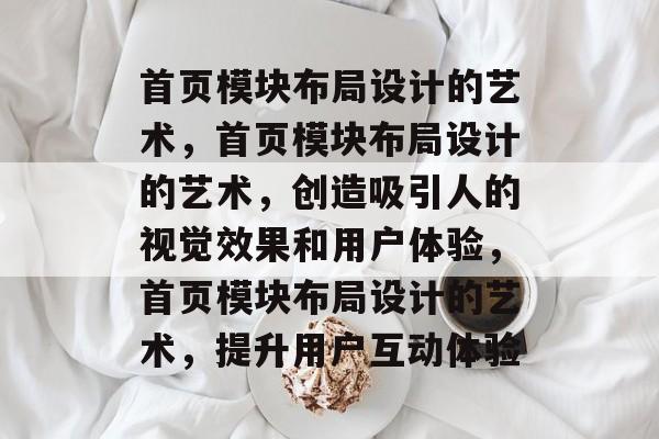 首页模块布局设计的艺术，首页模块布局设计的艺术，创造吸引人的视觉效果和用户体验，首页模块布局设计的艺术，提升用户互动体验