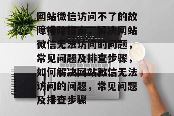 网站微信访问不了的故障排除指南，解决网站微信无法访问的问题，常见问题及排查步骤，如何解决网站微信无法访问的问题，常见问题及排查步骤