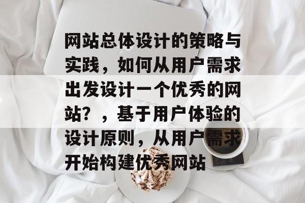 网站总体设计的策略与实践，如何从用户需求出发设计一个优秀的网站？，基于用户体验的设计原则，从用户需求开始构建优秀网站