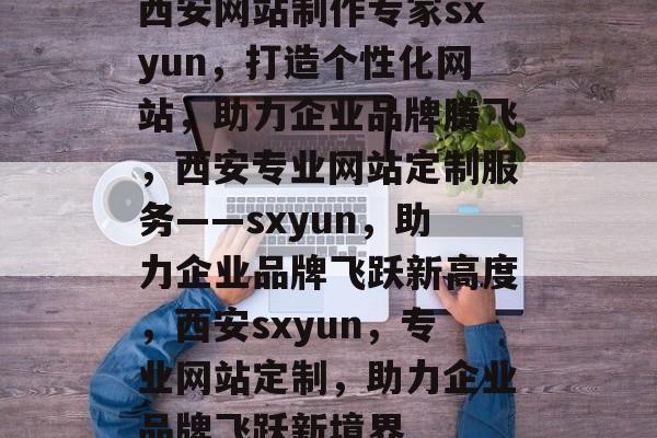 西安网站制作专家sxyun，打造个性化网站，助力企业品牌腾飞，西安专业网站定制服务——sxyun，助力企业品牌飞跃新高度，西安sxyun，专业网站定制，助力企业品牌飞跃新境界