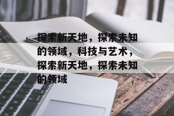 探索新天地，探索未知的领域，科技与艺术，探索新天地，探索未知的领域