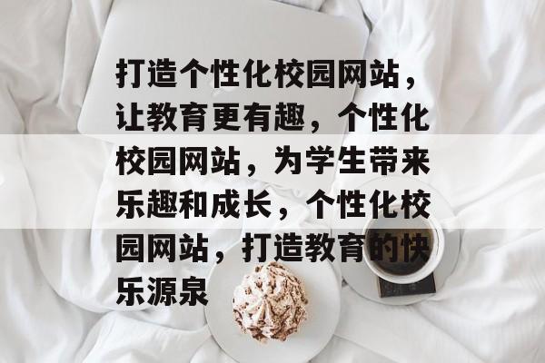 打造个性化校园网站，让教育更有趣，个性化校园网站，为学生带来乐趣和成长，个性化校园网站，打造教育的快乐源泉