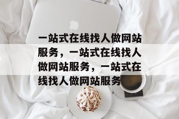 一站式在线找人做网站服务，一站式在线找人做网站服务，一站式在线找人做网站服务