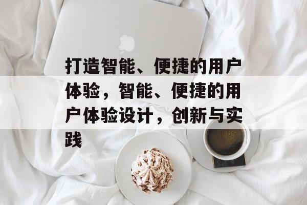 打造智能、便捷的用户体验，智能、便捷的用户体验设计，创新与实践