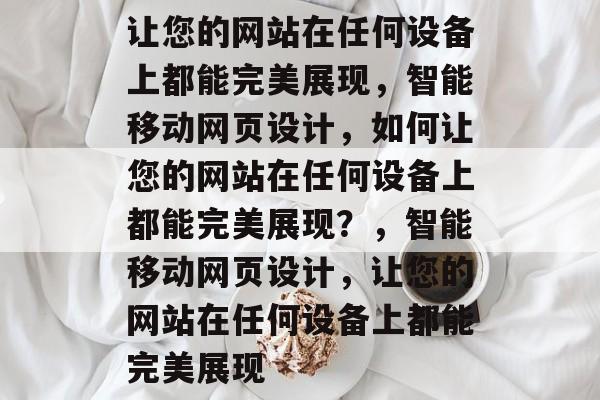 让您的网站在任何设备上都能完美展现，智能移动网页设计，如何让您的网站在任何设备上都能完美展现？，智能移动网页设计，让您的网站在任何设备上都能完美展现
