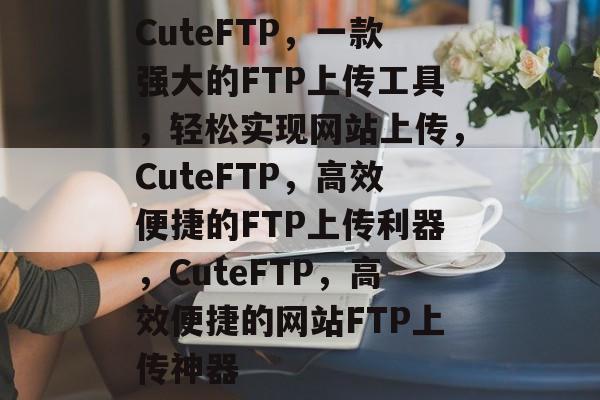 CuteFTP，一款强大的FTP上传工具，轻松实现网站上传，CuteFTP，高效便捷的FTP上传利器，CuteFTP，高效便捷的网站FTP上传神器