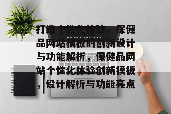 打造个性化体验，保健品网站模板的创新设计与功能解析，保健品网站个性化体验创新模板，设计解析与功能亮点