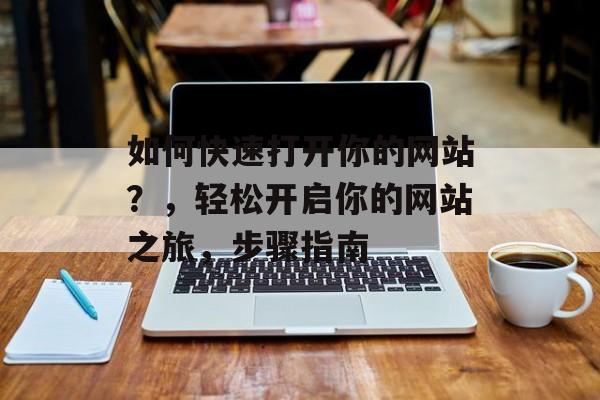 如何快速打开你的网站？，轻松开启你的网站之旅，步骤指南