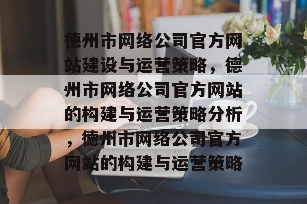 德州市网络公司官方网站建设与运营策略，德州市网络公司官方网站的构建与运营策略分析，德州市网络公司官方网站的构建与运营策略