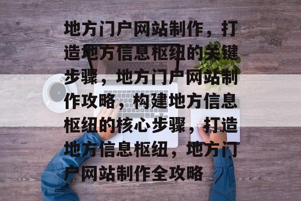 地方门户网站制作，打造地方信息枢纽的关键步骤，地方门户网站制作攻略，构建地方信息枢纽的核心步骤，打造地方信息枢纽，地方门户网站制作全攻略