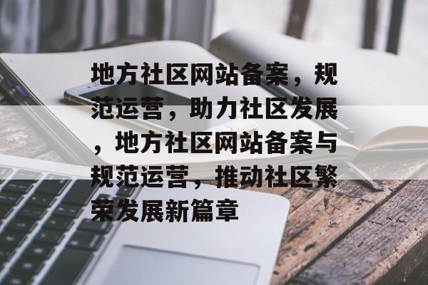 地方社区网站备案，规范运营，助力社区发展，地方社区网站备案与规范运营，推动社区繁荣发展新篇章