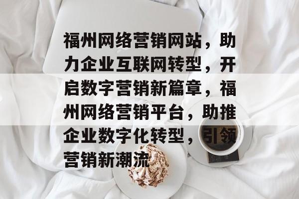 福州网络营销网站，助力企业互联网转型，开启数字营销新篇章，福州网络营销平台，助推企业数字化转型，引领营销新潮流