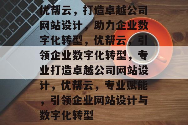 优帮云，打造卓越公司网站设计，助力企业数字化转型，优帮云，引领企业数字化转型，专业打造卓越公司网站设计，优帮云，专业赋能，引领企业网站设计与数字化转型