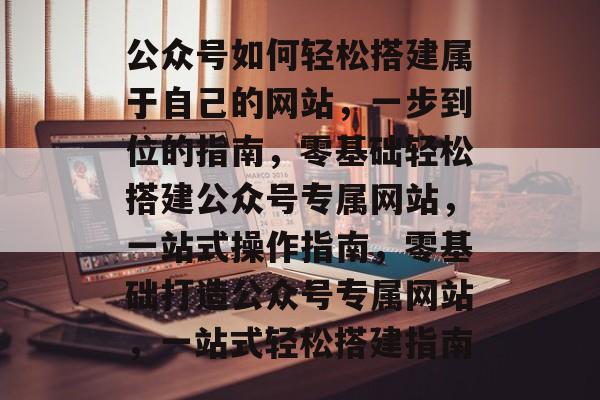 公众号如何轻松搭建属于自己的网站，一步到位的指南，零基础轻松搭建公众号专属网站，一站式操作指南，零基础打造公众号专属网站，一站式轻松搭建指南